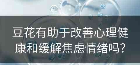 豆花有助于改善心理健康和缓解焦虑情绪吗？